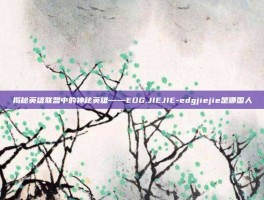 揭秘英雄联盟中的神秘英雄——EDG.JIEJIE-edgjiejie是哪国人