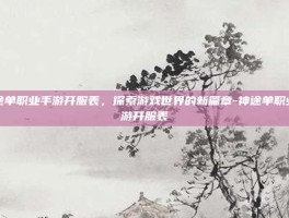 神途单职业手游开服表，探索游戏世界的新篇章-神途单职业手游开服表