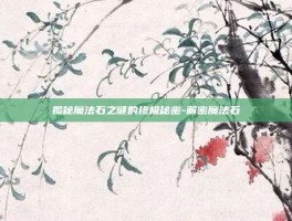 揭秘魔法石之谜的终极秘密-解密魔法石