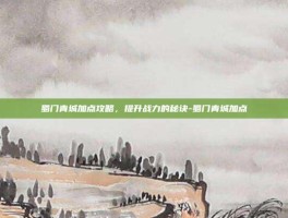 蜀门青城加点攻略，提升战力的秘诀-蜀门青城加点