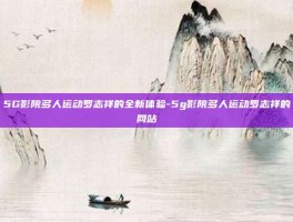 5G影院多人运动罗志祥的全新体验-5g影院多人运动罗志祥的网站