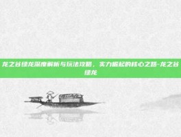 龙之谷绿龙深度解析与玩法攻略，实力崛起的核心之路-龙之谷绿龙