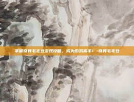 掌握奇异毛毛豆游戏攻略，成为游戏高手！-奇异毛毛豆