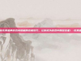 揭秘完美盛典游戏内隐藏的终极技巧，让你成为游戏中的佼佼者！-完美盛典