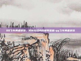 QQ飞车勇者部落，揭秘游戏内隐藏的宝藏-qq飞车勇者部落