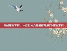 揭秘黑影下载，一款引人入胜的冒险游戏-黑影下载