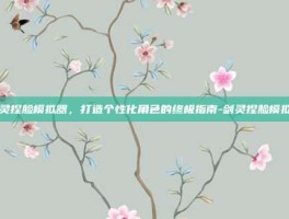剑灵捏脸模拟器，打造个性化角色的终极指南-剑灵捏脸模拟器