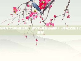 探索降龙之剑职业选择，哪个职业最适合你？-降龙之剑什么职业好