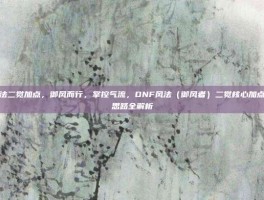 dnf风法二觉加点，御风而行，掌控气流，DNF风法（御风者）二觉核心加点与爆发思路全解析