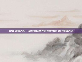 DNF海阔天空，探索游戏世界的无限可能-dnf海阔天空