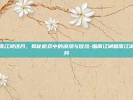 烟雨江湖逐月，揭秘游戏中的浪漫与冒险-烟雨江湖烟雨江湖逐月