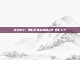 蝶影心华，游戏世界的奇幻之旅-蝶影心华