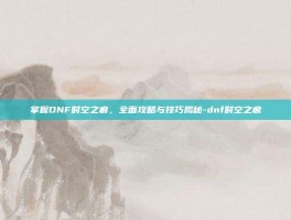 掌握DNF时空之痕，全面攻略与技巧揭秘-dnf时空之痕