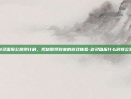 剑灵国服公测倒计时，揭秘即将到来的游戏体验-剑灵国服什么时候公测