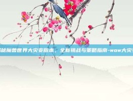 揭秘魔兽世界大灾变版本，全新挑战与策略指南-wow大灾变