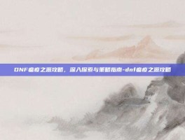 DNF瘟疫之源攻略，深入探索与策略指南-dnf瘟疫之源攻略