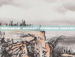 侠隐阁女角色攻略，解锁隐藏魅力，掌控专属成长路径-侠隐阁女角色