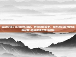 古剑奇谭2支线剧情攻略，解锁隐藏故事，探索游戏世界的无限可能-古剑奇谭2支线剧情