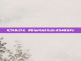 无双争霸战手游，策略与技巧的完美结合-无双争霸战手游