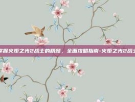 掌握火炬之光2战士的精髓，全面攻略指南-火炬之光2战士