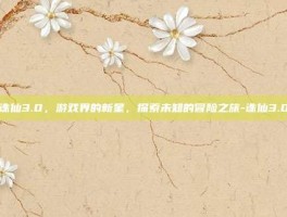 诛仙3.0，游戏界的新星，探索未知的冒险之旅-诛仙3.0