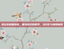 狙击步枪瞄准镜，瞄准镜后的世界，当光影与极限相遇