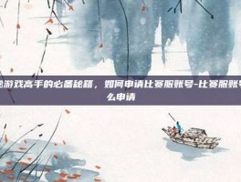 揭秘游戏高手的必备秘籍，如何申请比赛服账号-比赛服账号怎么申请