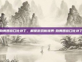 劲舞团窗口化补丁，解锁游戏新境界-劲舞团窗口化补丁