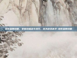 变形金刚攻略，掌握终极战斗技巧，成为游戏高手-变形金刚攻略
