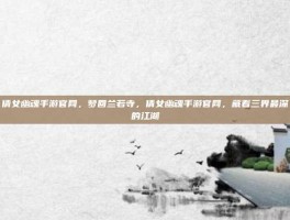 倩女幽魂手游官网，梦回兰若寺，倩女幽魂手游官网，藏着三界最深的江湖