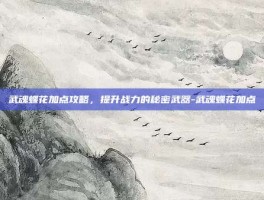 武魂蝶花加点攻略，提升战力的秘密武器-武魂蝶花加点