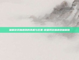 破解游戏加速器的真相与后果-傲盾网游加速器破解版