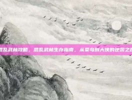 混乱武林攻略，混乱武林生存指南，从菜鸟到大侠的逆袭之路