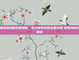 解锁冒险岛的无限潜能，防沉迷系统的全面攻略-冒险岛防沉迷解除
