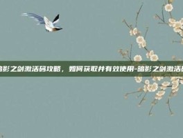 暗影之剑激活码攻略，如何获取并有效使用-暗影之剑激活码