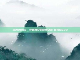 追风8090，穿越时空的冒险之旅-追风8090