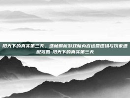 阳光下的真实第三天，逐帧解析游戏新内容运营逻辑与玩家适配攻略-阳光下的真实第三天