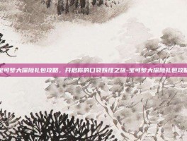 宝可梦大探险礼包攻略，开启你的口袋妖怪之旅-宝可梦大探险礼包攻略