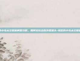愤怒的小鸟太空版破解版攻略，如何轻松击败外星猪头-愤怒的小鸟太空版破解版