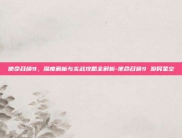 使命召唤9，深度解析与实战攻略全解析-使命召唤9 游民星空