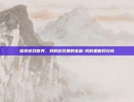 探索游戏世界，我的游戏里的宝藏-我的里面好玩吗