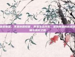 渠道联盟，不是抱团取暖，而是生态共生，渠道联盟的底层逻辑与进阶之路