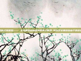 揭秘幻境迷踪—— 女性角色自由探索的奇幻世界-可以对女角色自由干的游戏