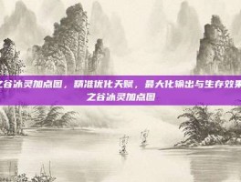 龙之谷冰灵加点图，精准优化天赋，最大化输出与生存效果-龙之谷冰灵加点图