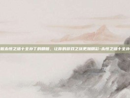 掌握永恒之塔十全补丁的精髓，让你的游戏之旅更加精彩-永恒之塔十全补丁