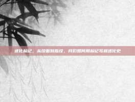 进化标记，从纹面到指纹，我们如何用标记写就进化史