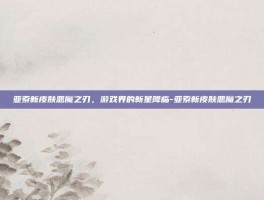 亚索新皮肤恶魔之刃，游戏界的新星降临-亚索新皮肤恶魔之刃