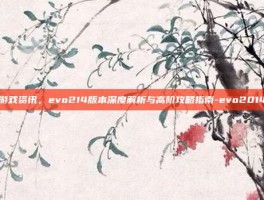 游戏资讯，evo214版本深度解析与高阶攻略指南-evo2014