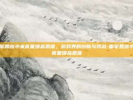 雷军回应小米食堂爆品思维，游戏界的创新与挑战-雷军回应小米食堂爆品思维