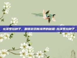 龙泽罗拉种子，解锁游戏新境界的秘籍-龙泽罗拉种子